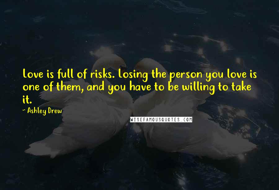 Ashley Drew Quotes: Love is full of risks. Losing the person you love is one of them, and you have to be willing to take it.