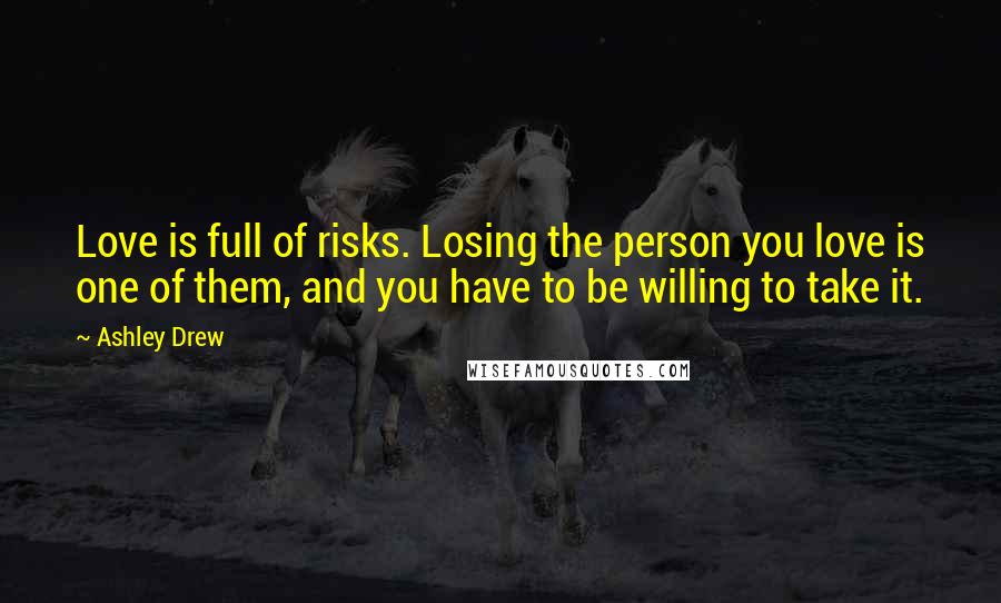 Ashley Drew Quotes: Love is full of risks. Losing the person you love is one of them, and you have to be willing to take it.