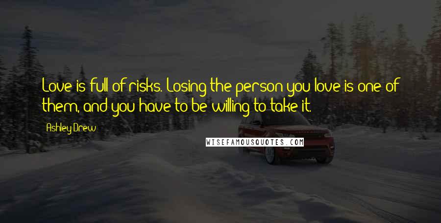 Ashley Drew Quotes: Love is full of risks. Losing the person you love is one of them, and you have to be willing to take it.