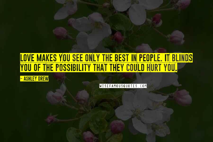 Ashley Drew Quotes: Love makes you see only the best in people. It blinds you of the possibility that they could hurt you.