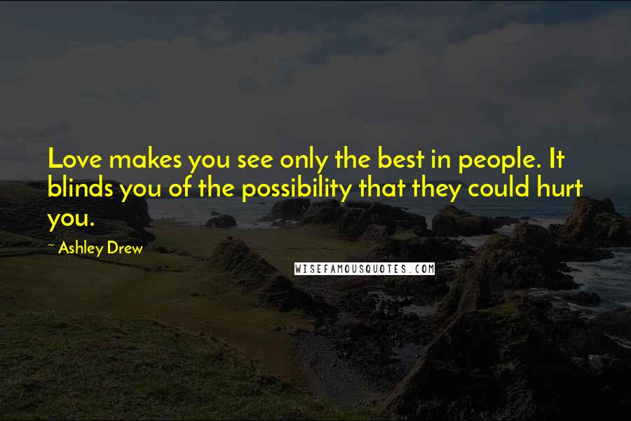 Ashley Drew Quotes: Love makes you see only the best in people. It blinds you of the possibility that they could hurt you.