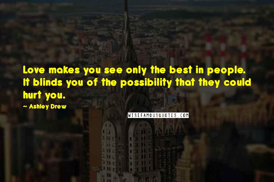 Ashley Drew Quotes: Love makes you see only the best in people. It blinds you of the possibility that they could hurt you.