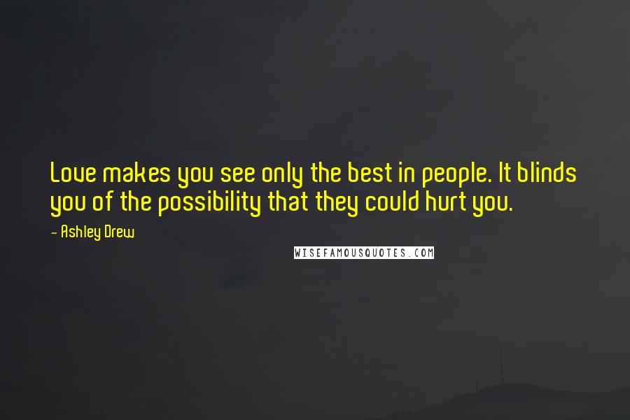 Ashley Drew Quotes: Love makes you see only the best in people. It blinds you of the possibility that they could hurt you.