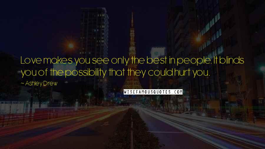 Ashley Drew Quotes: Love makes you see only the best in people. It blinds you of the possibility that they could hurt you.