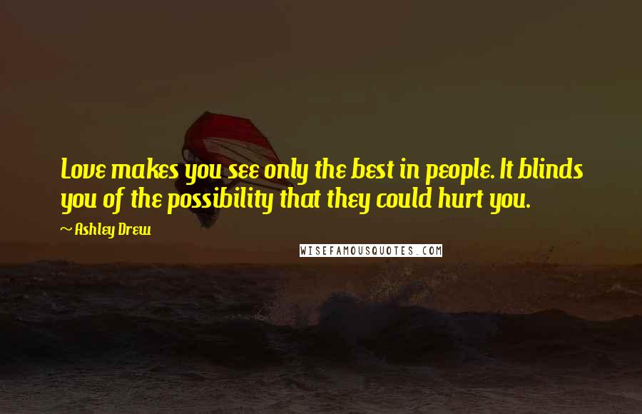 Ashley Drew Quotes: Love makes you see only the best in people. It blinds you of the possibility that they could hurt you.