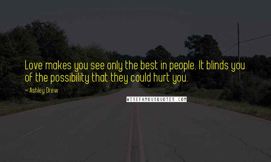 Ashley Drew Quotes: Love makes you see only the best in people. It blinds you of the possibility that they could hurt you.