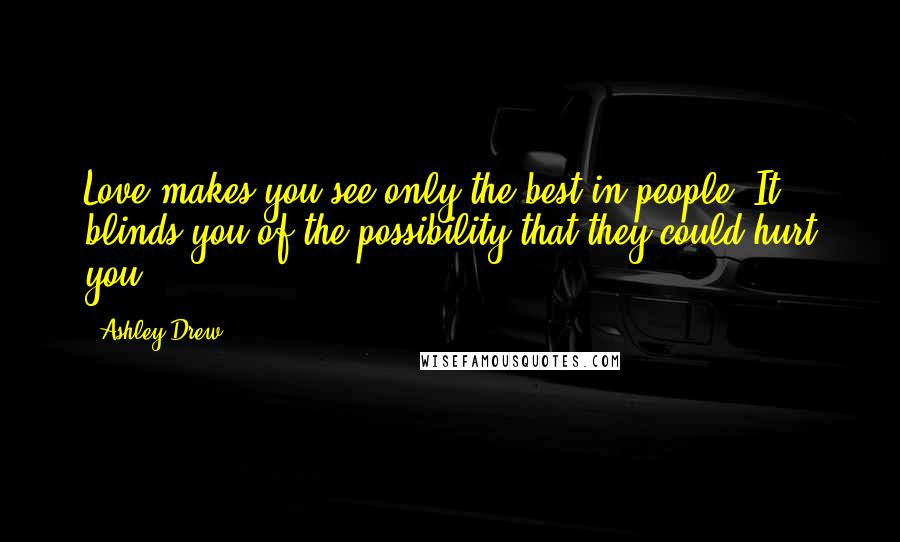 Ashley Drew Quotes: Love makes you see only the best in people. It blinds you of the possibility that they could hurt you.