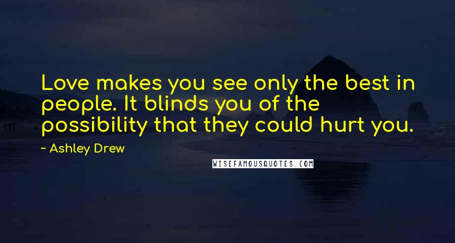 Ashley Drew Quotes: Love makes you see only the best in people. It blinds you of the possibility that they could hurt you.