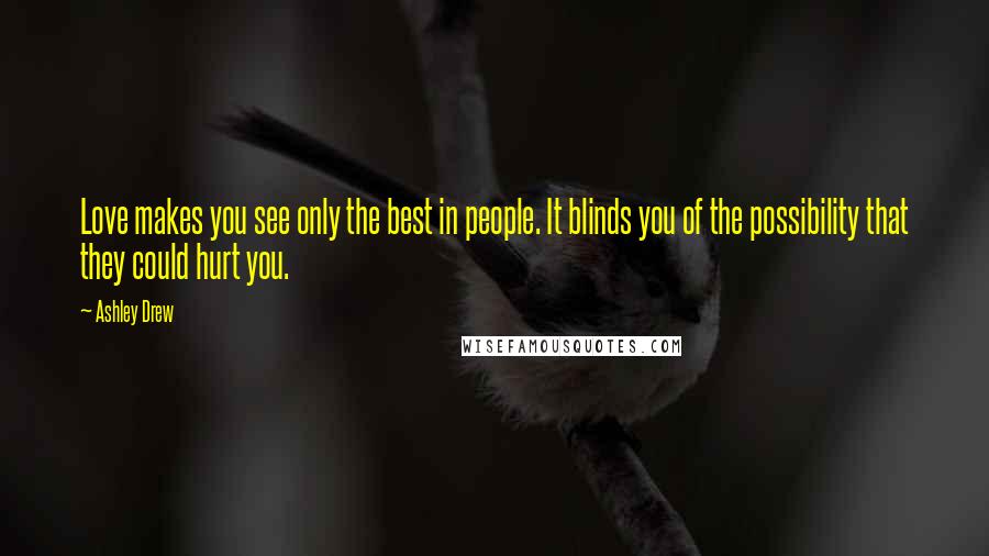 Ashley Drew Quotes: Love makes you see only the best in people. It blinds you of the possibility that they could hurt you.