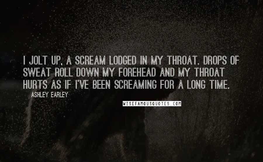 Ashley Earley Quotes: I jolt up, a scream lodged in my throat. Drops of sweat roll down my forehead and my throat hurts as if I've been screaming for a long time.