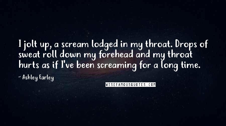 Ashley Earley Quotes: I jolt up, a scream lodged in my throat. Drops of sweat roll down my forehead and my throat hurts as if I've been screaming for a long time.