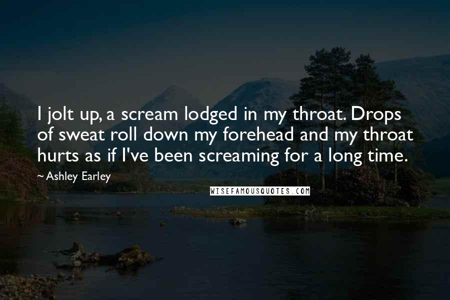 Ashley Earley Quotes: I jolt up, a scream lodged in my throat. Drops of sweat roll down my forehead and my throat hurts as if I've been screaming for a long time.