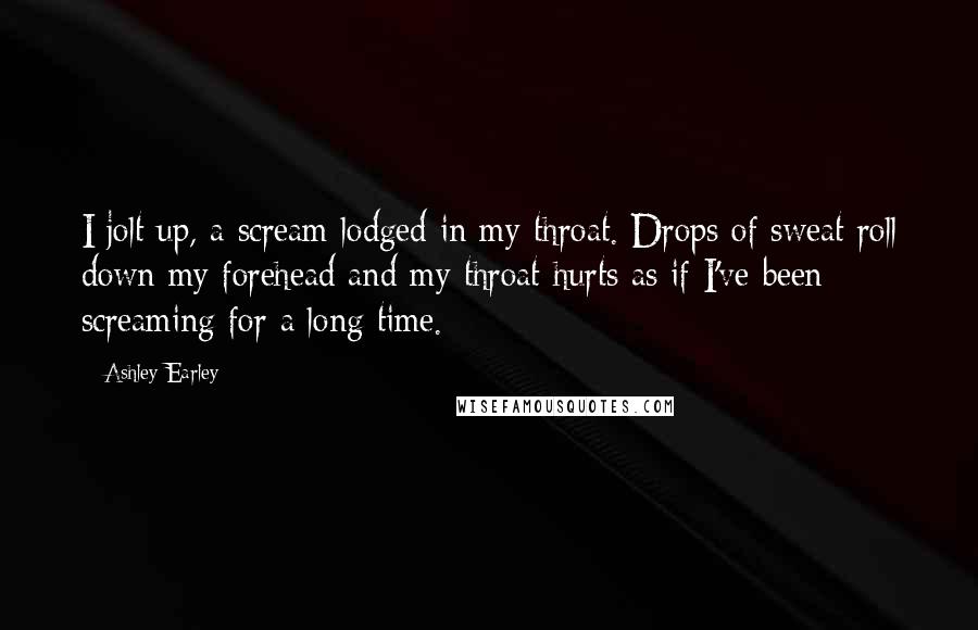 Ashley Earley Quotes: I jolt up, a scream lodged in my throat. Drops of sweat roll down my forehead and my throat hurts as if I've been screaming for a long time.