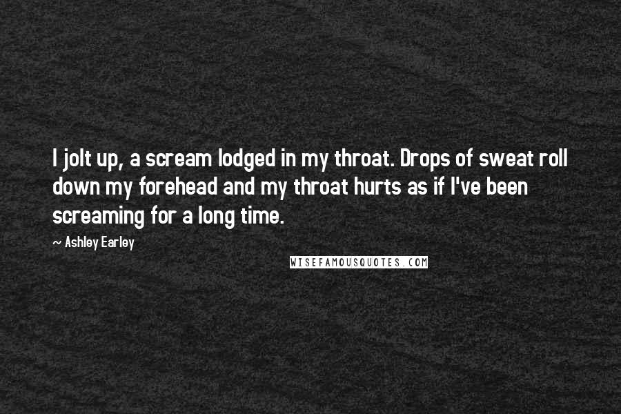 Ashley Earley Quotes: I jolt up, a scream lodged in my throat. Drops of sweat roll down my forehead and my throat hurts as if I've been screaming for a long time.