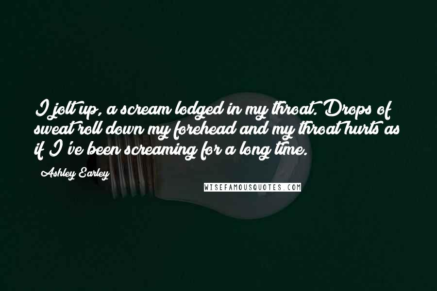 Ashley Earley Quotes: I jolt up, a scream lodged in my throat. Drops of sweat roll down my forehead and my throat hurts as if I've been screaming for a long time.