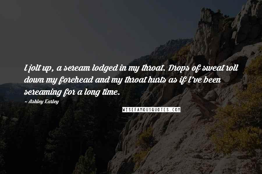 Ashley Earley Quotes: I jolt up, a scream lodged in my throat. Drops of sweat roll down my forehead and my throat hurts as if I've been screaming for a long time.