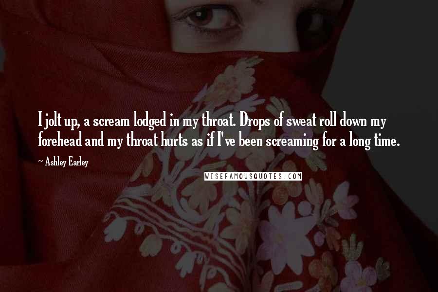 Ashley Earley Quotes: I jolt up, a scream lodged in my throat. Drops of sweat roll down my forehead and my throat hurts as if I've been screaming for a long time.