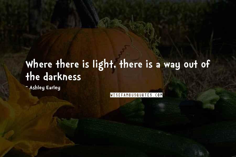 Ashley Earley Quotes: Where there is light, there is a way out of the darkness