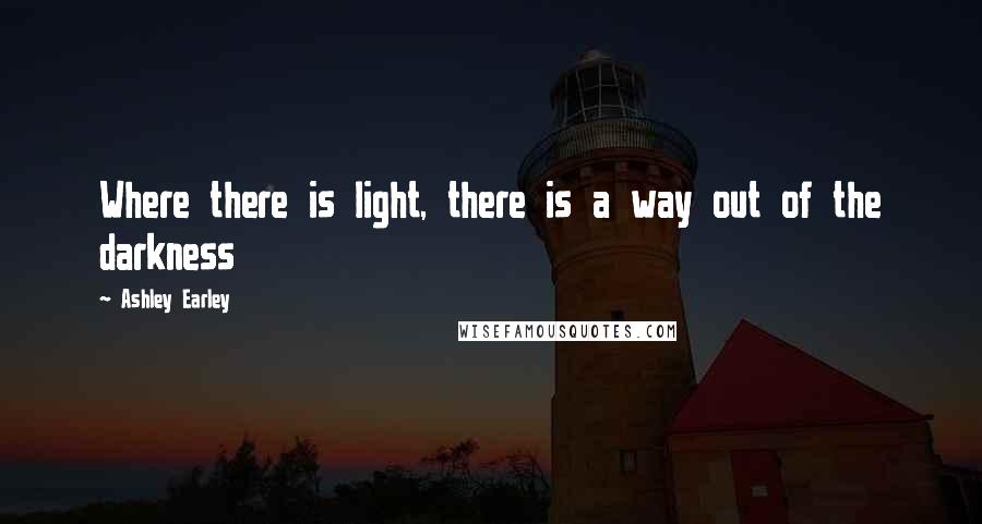 Ashley Earley Quotes: Where there is light, there is a way out of the darkness