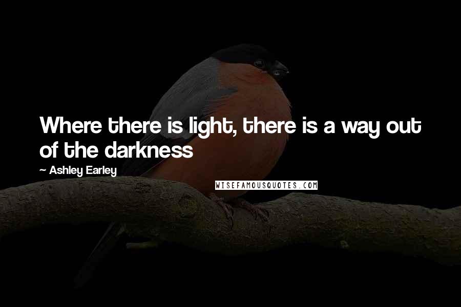 Ashley Earley Quotes: Where there is light, there is a way out of the darkness