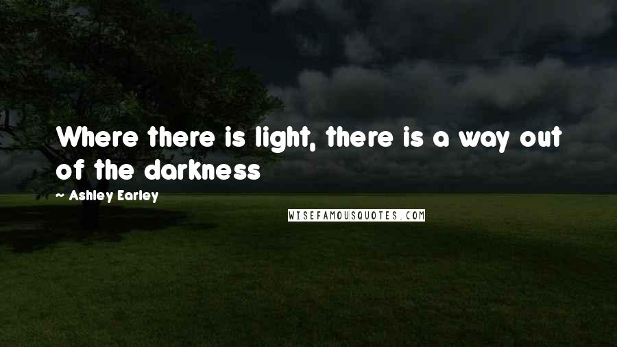 Ashley Earley Quotes: Where there is light, there is a way out of the darkness