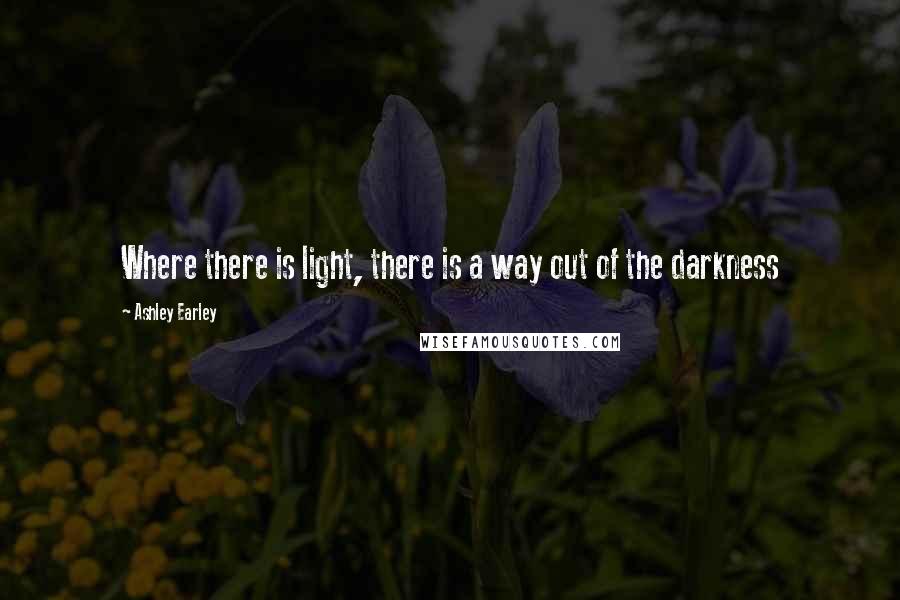 Ashley Earley Quotes: Where there is light, there is a way out of the darkness