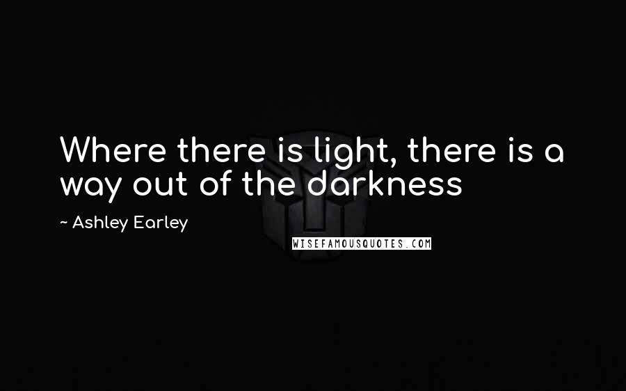 Ashley Earley Quotes: Where there is light, there is a way out of the darkness