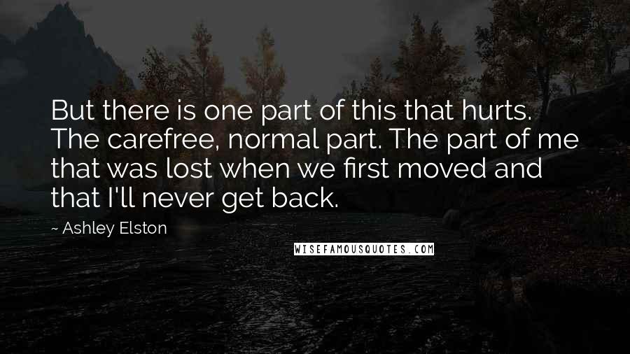 Ashley Elston Quotes: But there is one part of this that hurts. The carefree, normal part. The part of me that was lost when we first moved and that I'll never get back.