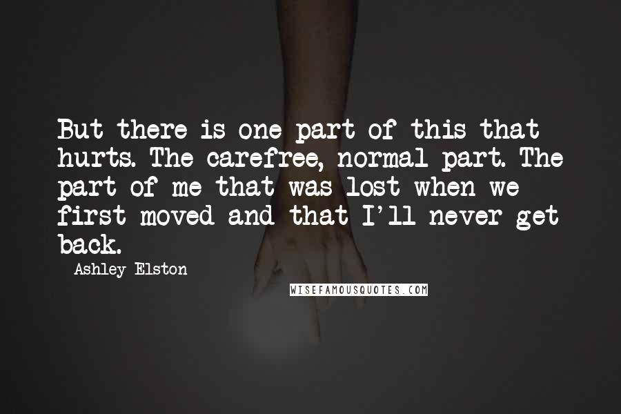 Ashley Elston Quotes: But there is one part of this that hurts. The carefree, normal part. The part of me that was lost when we first moved and that I'll never get back.