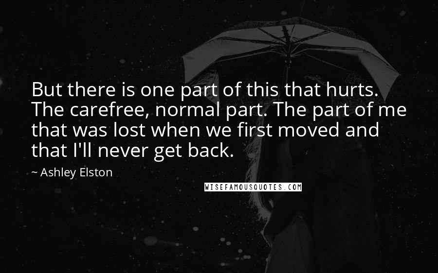 Ashley Elston Quotes: But there is one part of this that hurts. The carefree, normal part. The part of me that was lost when we first moved and that I'll never get back.