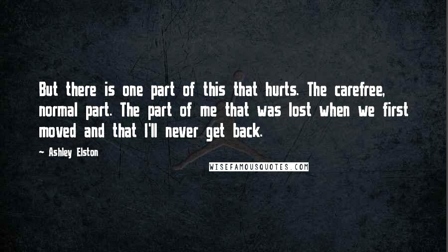 Ashley Elston Quotes: But there is one part of this that hurts. The carefree, normal part. The part of me that was lost when we first moved and that I'll never get back.