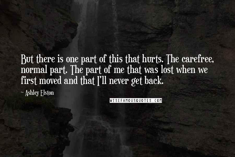 Ashley Elston Quotes: But there is one part of this that hurts. The carefree, normal part. The part of me that was lost when we first moved and that I'll never get back.