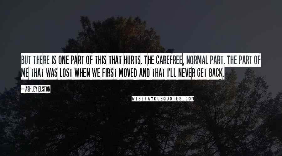 Ashley Elston Quotes: But there is one part of this that hurts. The carefree, normal part. The part of me that was lost when we first moved and that I'll never get back.