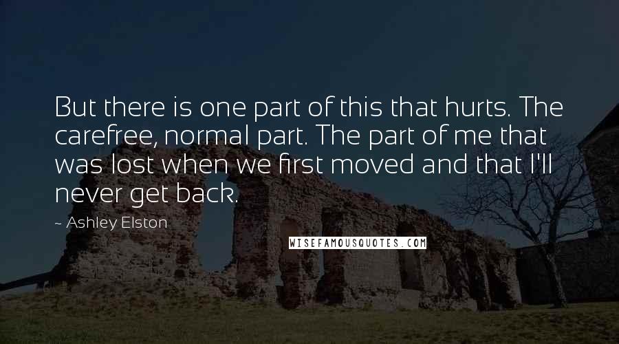 Ashley Elston Quotes: But there is one part of this that hurts. The carefree, normal part. The part of me that was lost when we first moved and that I'll never get back.