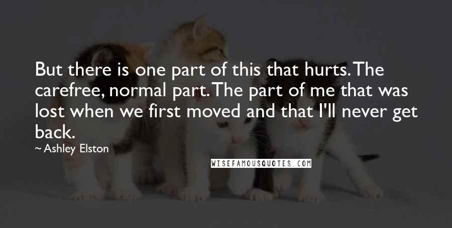 Ashley Elston Quotes: But there is one part of this that hurts. The carefree, normal part. The part of me that was lost when we first moved and that I'll never get back.