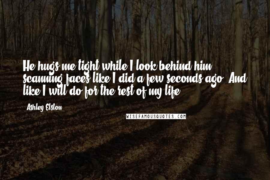 Ashley Elston Quotes: He hugs me tight while I look behind him, scanning faces like I did a few seconds ago. And like I will do for the rest of my life.