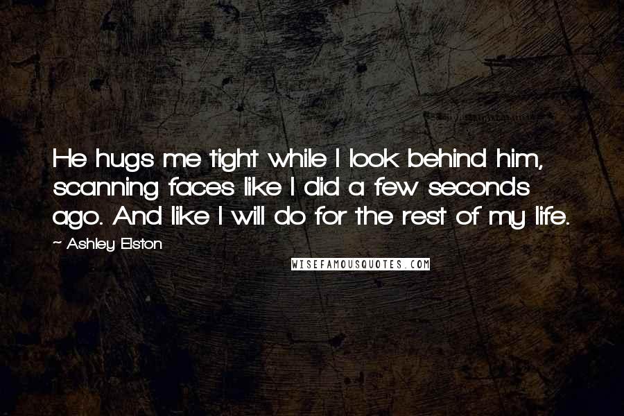 Ashley Elston Quotes: He hugs me tight while I look behind him, scanning faces like I did a few seconds ago. And like I will do for the rest of my life.