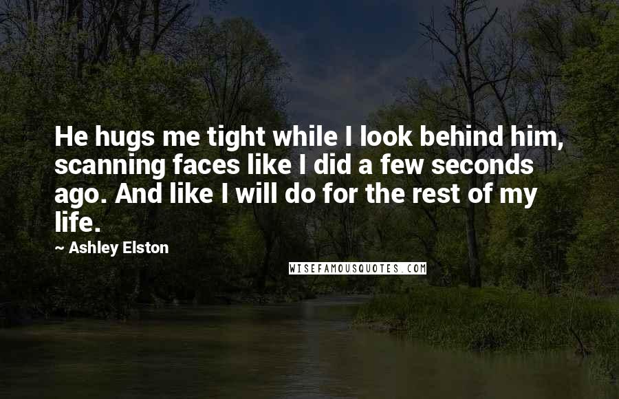 Ashley Elston Quotes: He hugs me tight while I look behind him, scanning faces like I did a few seconds ago. And like I will do for the rest of my life.