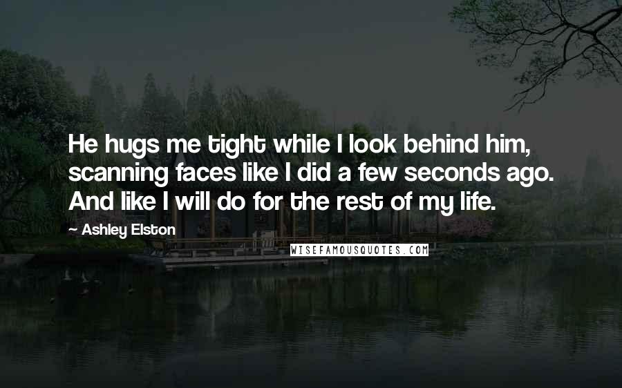 Ashley Elston Quotes: He hugs me tight while I look behind him, scanning faces like I did a few seconds ago. And like I will do for the rest of my life.