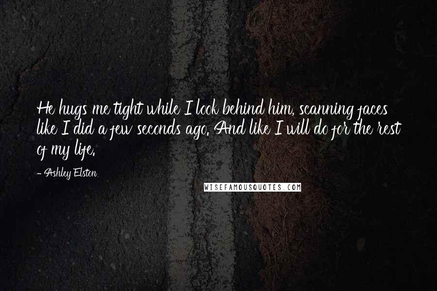 Ashley Elston Quotes: He hugs me tight while I look behind him, scanning faces like I did a few seconds ago. And like I will do for the rest of my life.