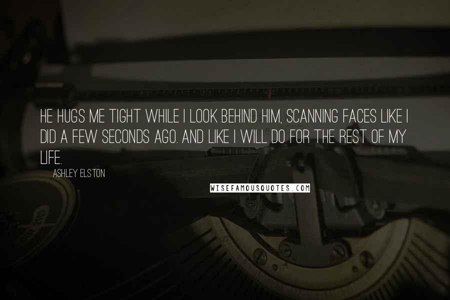 Ashley Elston Quotes: He hugs me tight while I look behind him, scanning faces like I did a few seconds ago. And like I will do for the rest of my life.