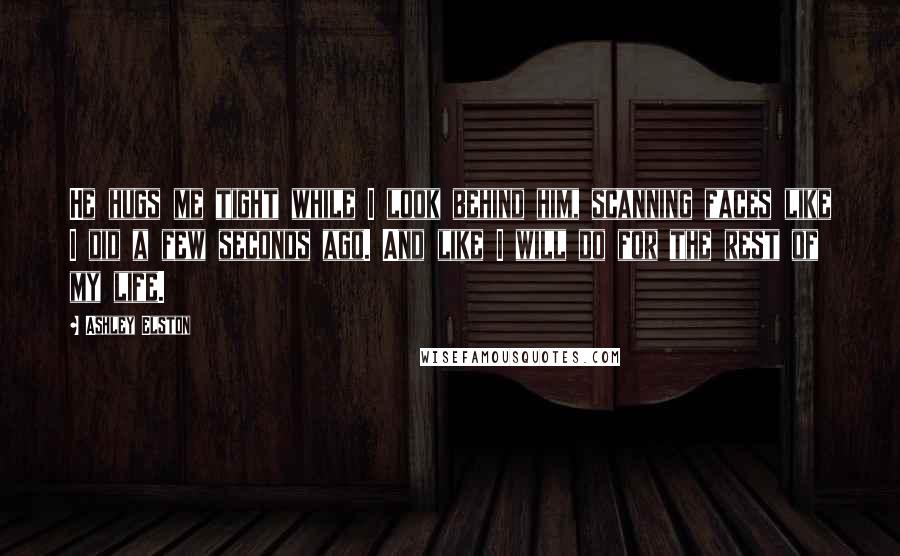 Ashley Elston Quotes: He hugs me tight while I look behind him, scanning faces like I did a few seconds ago. And like I will do for the rest of my life.