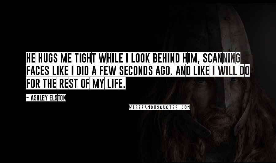 Ashley Elston Quotes: He hugs me tight while I look behind him, scanning faces like I did a few seconds ago. And like I will do for the rest of my life.