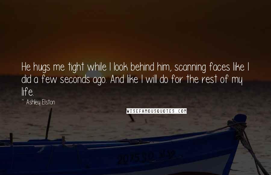 Ashley Elston Quotes: He hugs me tight while I look behind him, scanning faces like I did a few seconds ago. And like I will do for the rest of my life.