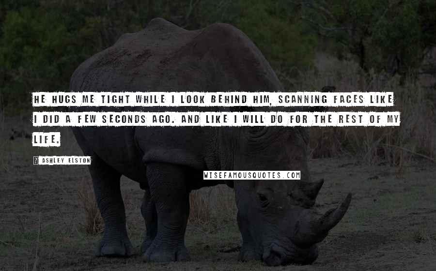 Ashley Elston Quotes: He hugs me tight while I look behind him, scanning faces like I did a few seconds ago. And like I will do for the rest of my life.