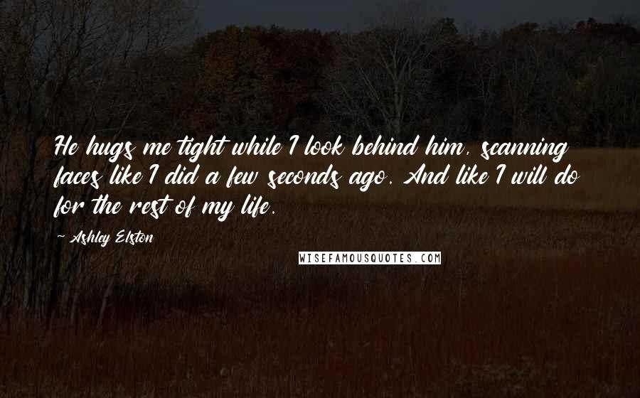 Ashley Elston Quotes: He hugs me tight while I look behind him, scanning faces like I did a few seconds ago. And like I will do for the rest of my life.