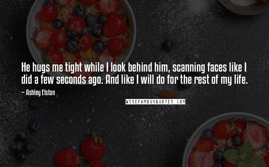 Ashley Elston Quotes: He hugs me tight while I look behind him, scanning faces like I did a few seconds ago. And like I will do for the rest of my life.