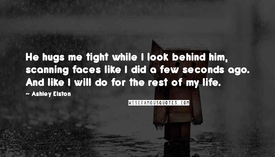 Ashley Elston Quotes: He hugs me tight while I look behind him, scanning faces like I did a few seconds ago. And like I will do for the rest of my life.