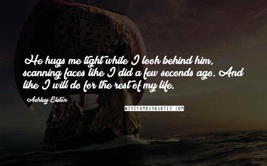 Ashley Elston Quotes: He hugs me tight while I look behind him, scanning faces like I did a few seconds ago. And like I will do for the rest of my life.