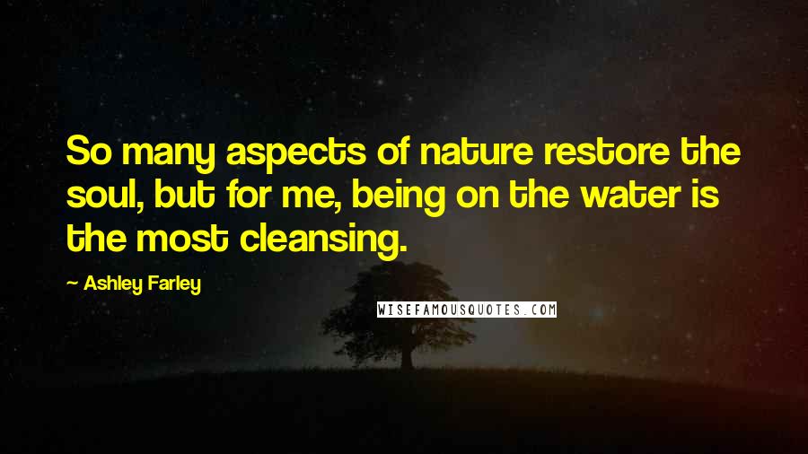 Ashley Farley Quotes: So many aspects of nature restore the soul, but for me, being on the water is the most cleansing.